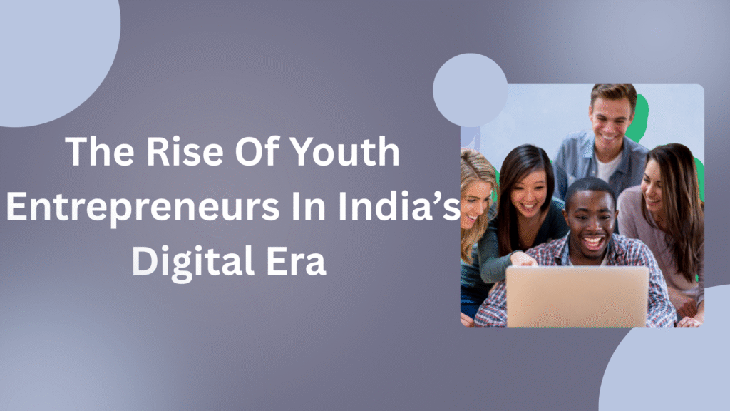The Rise of Youth Entrepreneurs in India’s Digital Era